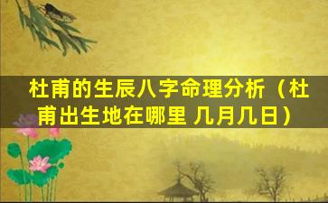 杜甫的生辰八字命理分析（杜甫出生地在哪里 几月几日）